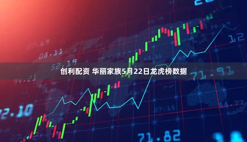 创利配资 华丽家族5月22日龙虎榜数据